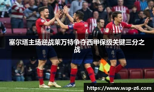 塞尔塔主场迎战莱万特争夺西甲保级关键三分之战